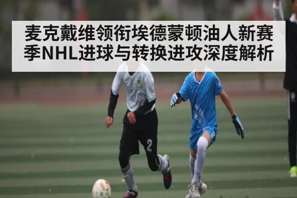 麦克戴维领衔埃德蒙顿油人新赛季NHL进球与转换进攻深度解析