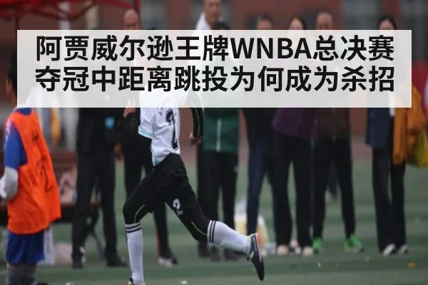 阿贾威尔逊王牌WNBA总决赛夺冠中距离跳投为何成为杀招