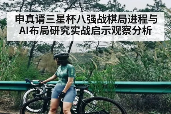 申真谞三星杯八强战棋局进程与AI布局研究实战启示观察分析
